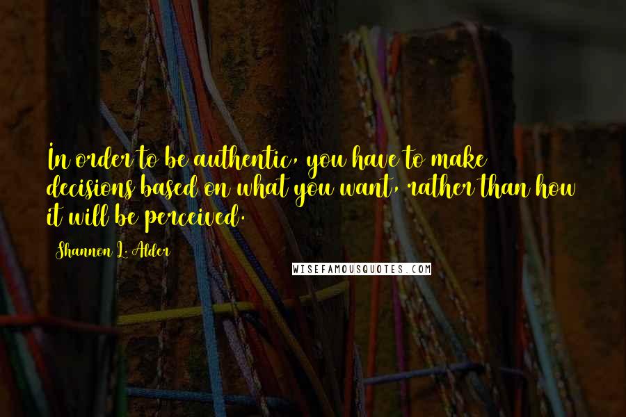 Shannon L. Alder Quotes: In order to be authentic, you have to make decisions based on what you want, rather than how it will be perceived.