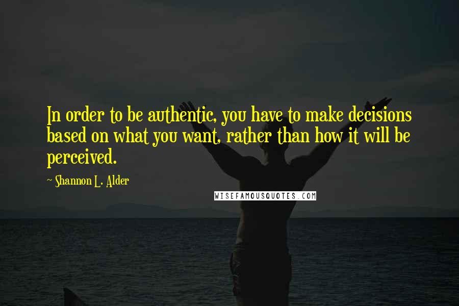 Shannon L. Alder Quotes: In order to be authentic, you have to make decisions based on what you want, rather than how it will be perceived.