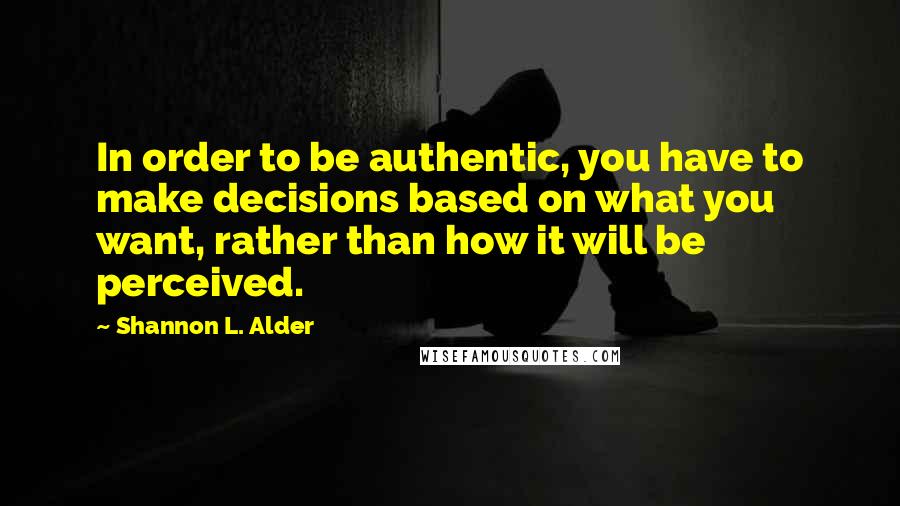 Shannon L. Alder Quotes: In order to be authentic, you have to make decisions based on what you want, rather than how it will be perceived.