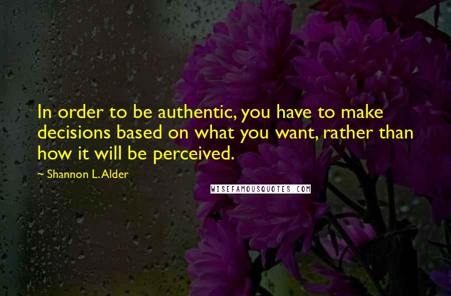 Shannon L. Alder Quotes: In order to be authentic, you have to make decisions based on what you want, rather than how it will be perceived.