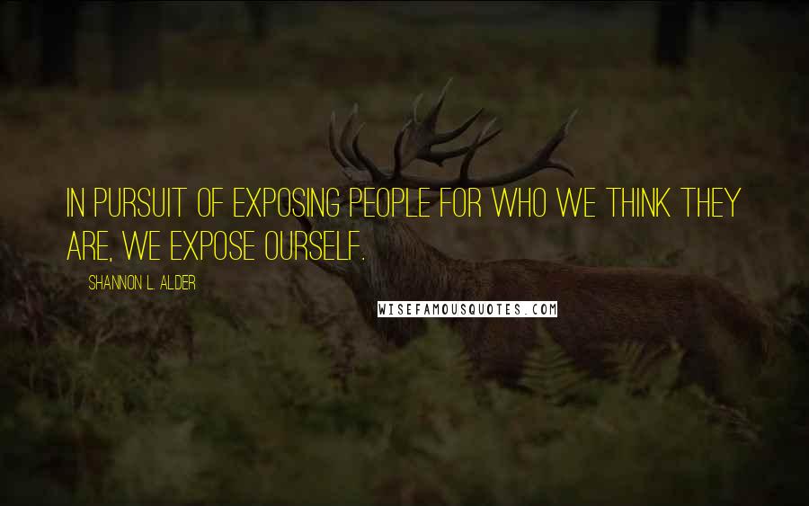 Shannon L. Alder Quotes: In pursuit of exposing people for who we think they are, we expose ourself.