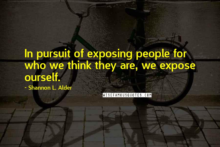 Shannon L. Alder Quotes: In pursuit of exposing people for who we think they are, we expose ourself.