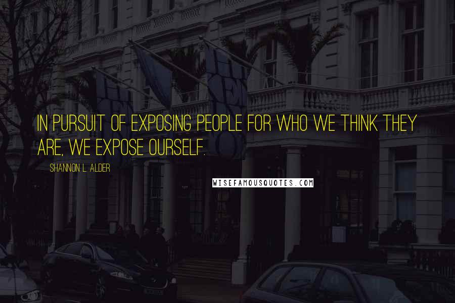 Shannon L. Alder Quotes: In pursuit of exposing people for who we think they are, we expose ourself.
