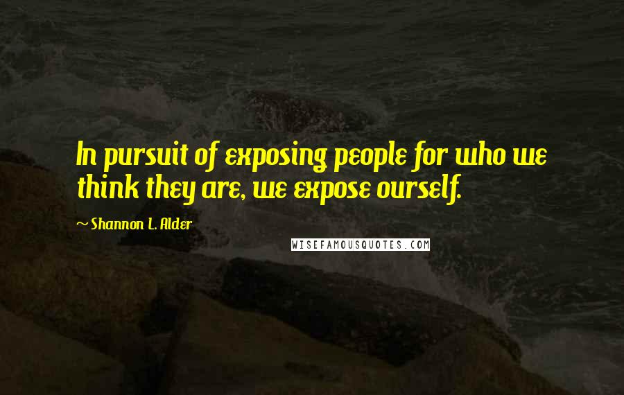 Shannon L. Alder Quotes: In pursuit of exposing people for who we think they are, we expose ourself.