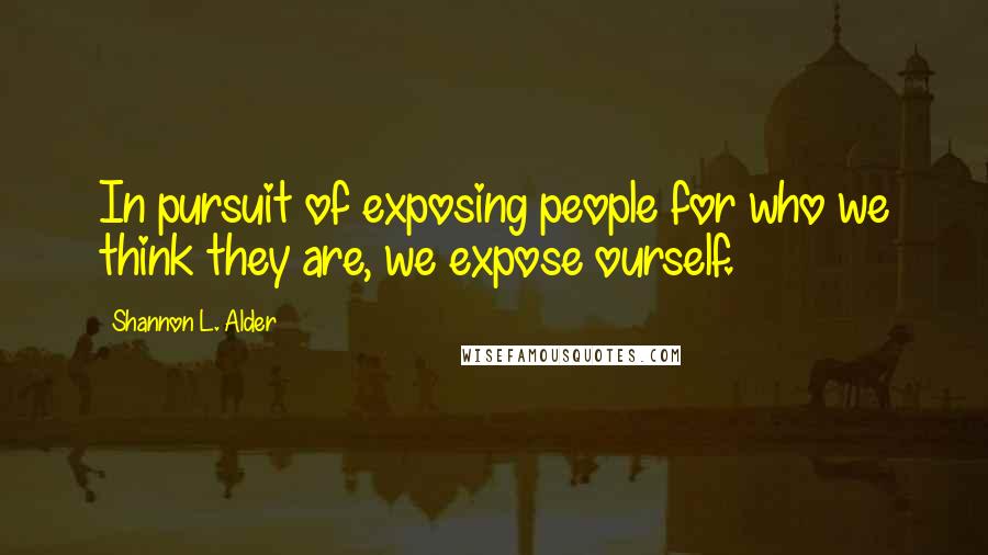 Shannon L. Alder Quotes: In pursuit of exposing people for who we think they are, we expose ourself.