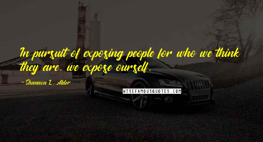 Shannon L. Alder Quotes: In pursuit of exposing people for who we think they are, we expose ourself.