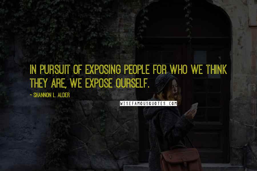 Shannon L. Alder Quotes: In pursuit of exposing people for who we think they are, we expose ourself.