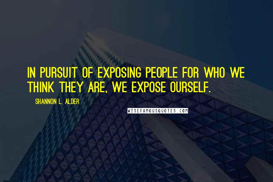 Shannon L. Alder Quotes: In pursuit of exposing people for who we think they are, we expose ourself.