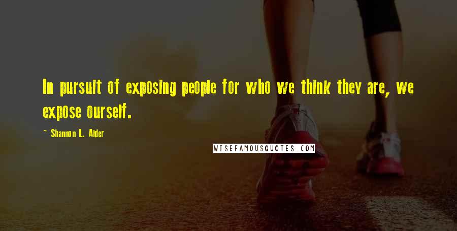 Shannon L. Alder Quotes: In pursuit of exposing people for who we think they are, we expose ourself.