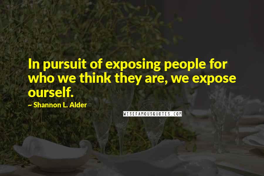 Shannon L. Alder Quotes: In pursuit of exposing people for who we think they are, we expose ourself.