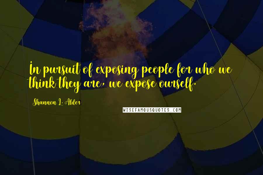 Shannon L. Alder Quotes: In pursuit of exposing people for who we think they are, we expose ourself.