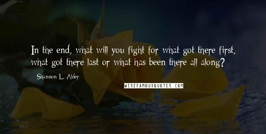 Shannon L. Alder Quotes: In the end, what will you fight for what got there first, what got there last or what has been there all along?