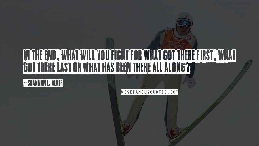 Shannon L. Alder Quotes: In the end, what will you fight for what got there first, what got there last or what has been there all along?