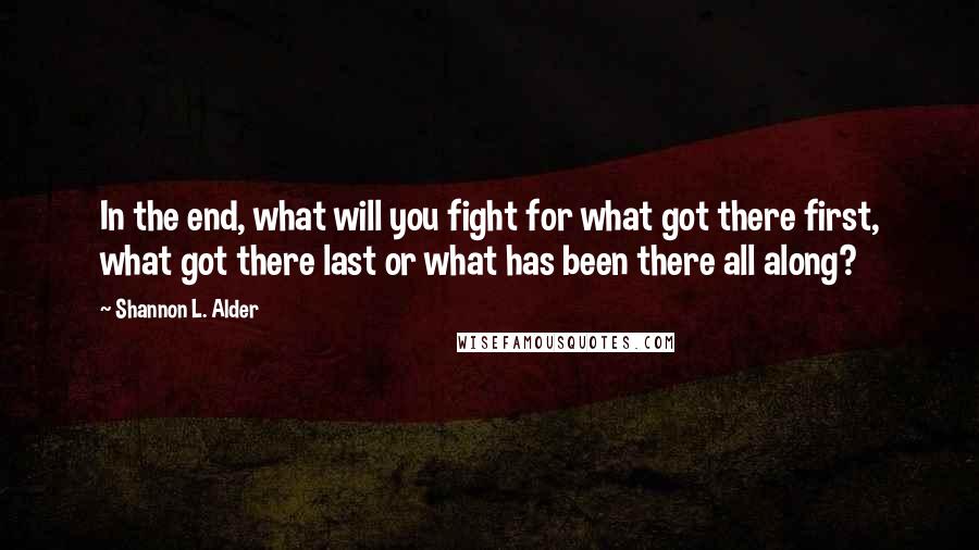 Shannon L. Alder Quotes: In the end, what will you fight for what got there first, what got there last or what has been there all along?