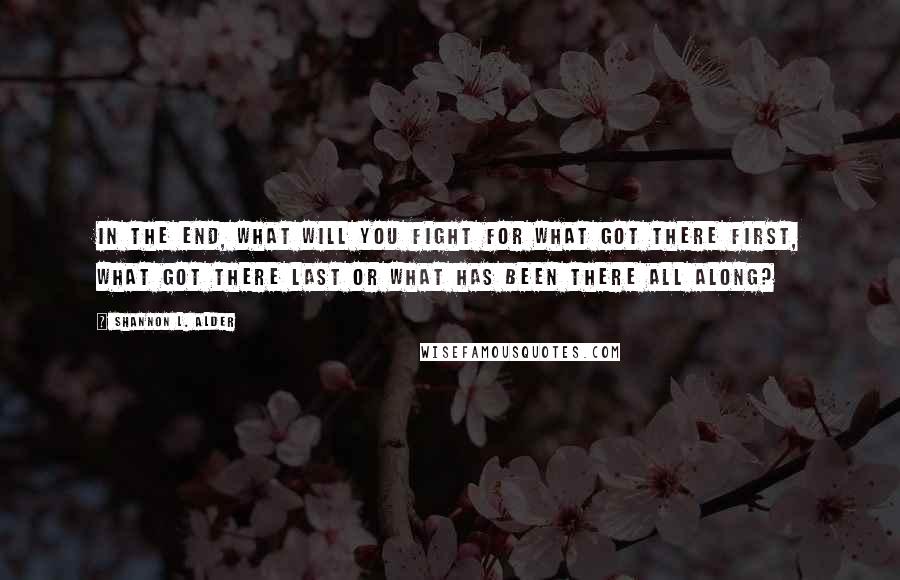 Shannon L. Alder Quotes: In the end, what will you fight for what got there first, what got there last or what has been there all along?