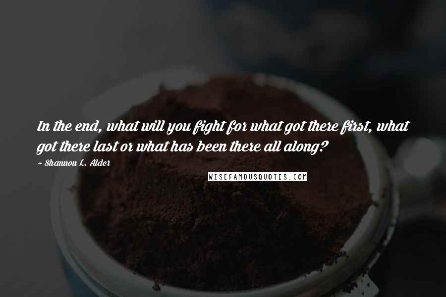 Shannon L. Alder Quotes: In the end, what will you fight for what got there first, what got there last or what has been there all along?