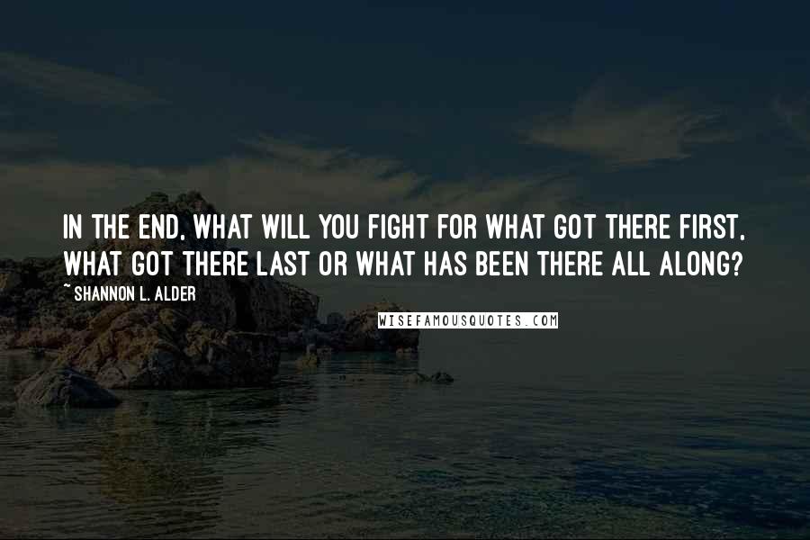 Shannon L. Alder Quotes: In the end, what will you fight for what got there first, what got there last or what has been there all along?