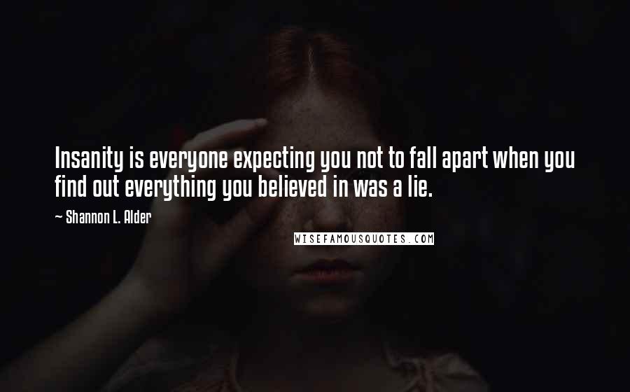 Shannon L. Alder Quotes: Insanity is everyone expecting you not to fall apart when you find out everything you believed in was a lie.