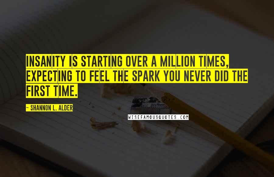Shannon L. Alder Quotes: Insanity is starting over a million times, expecting to feel the spark you never did the first time.