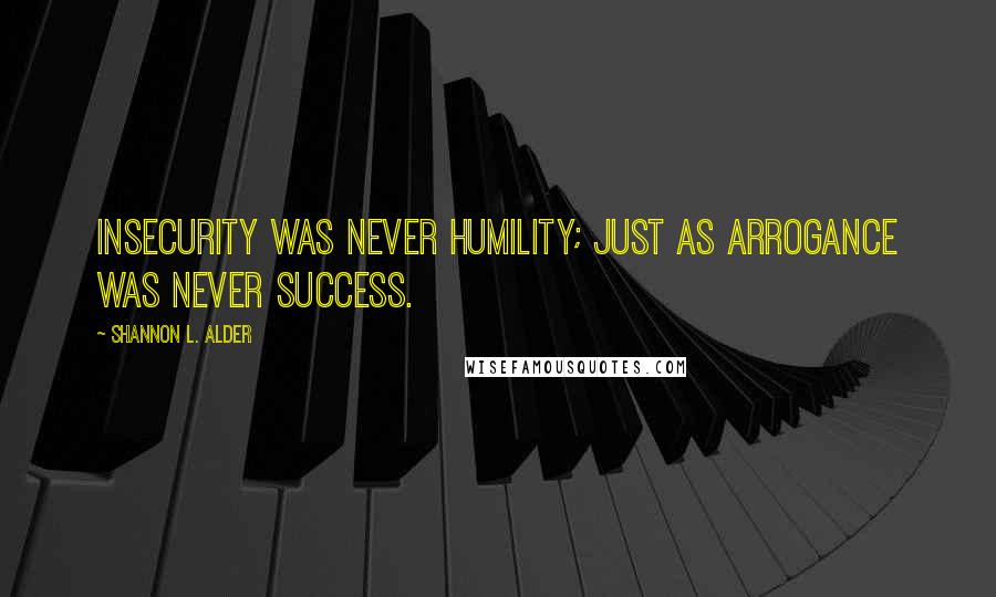 Shannon L. Alder Quotes: Insecurity was never humility; just as arrogance was never success.