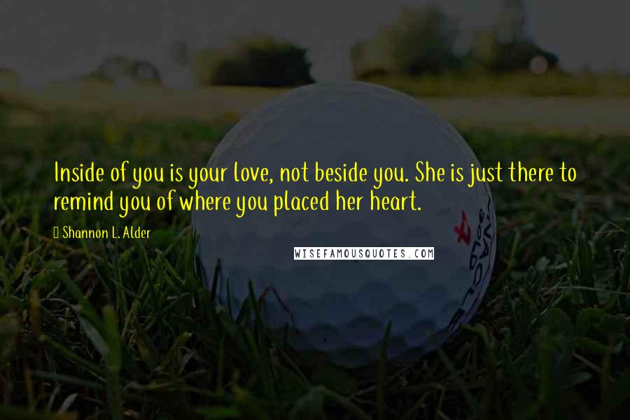 Shannon L. Alder Quotes: Inside of you is your love, not beside you. She is just there to remind you of where you placed her heart.