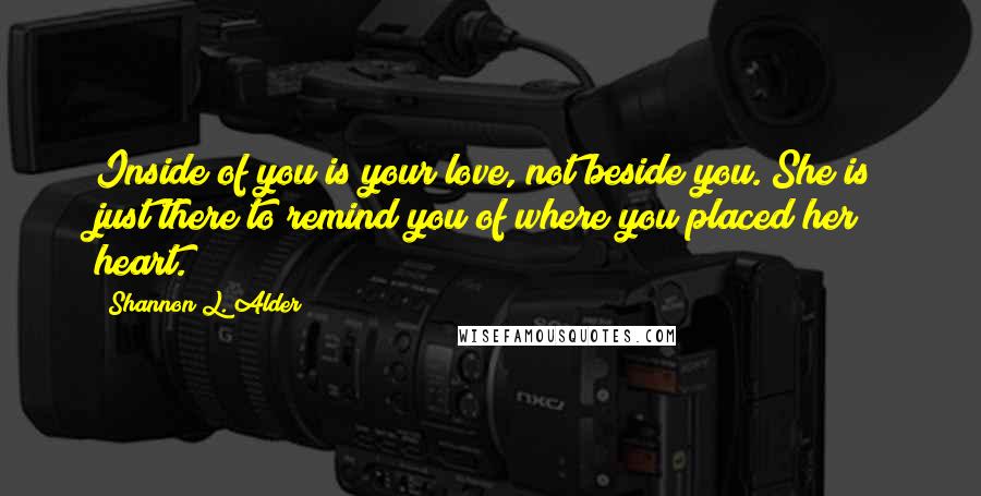 Shannon L. Alder Quotes: Inside of you is your love, not beside you. She is just there to remind you of where you placed her heart.