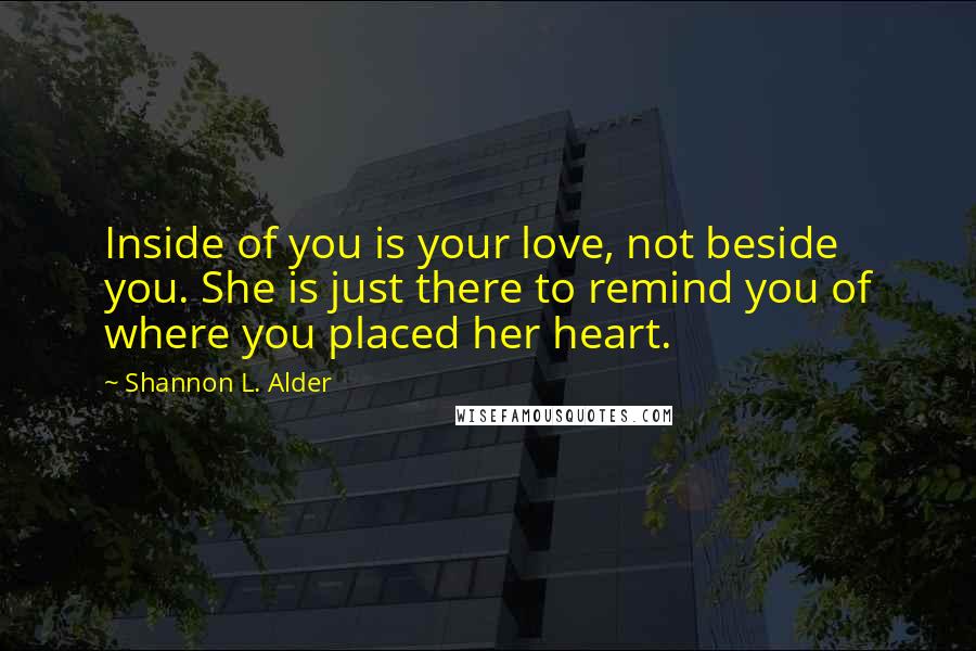 Shannon L. Alder Quotes: Inside of you is your love, not beside you. She is just there to remind you of where you placed her heart.