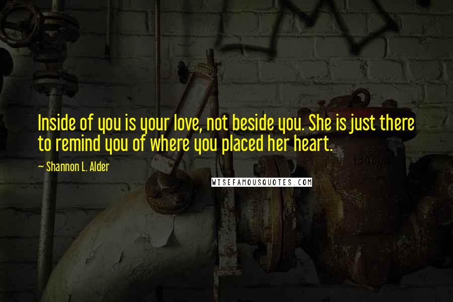 Shannon L. Alder Quotes: Inside of you is your love, not beside you. She is just there to remind you of where you placed her heart.