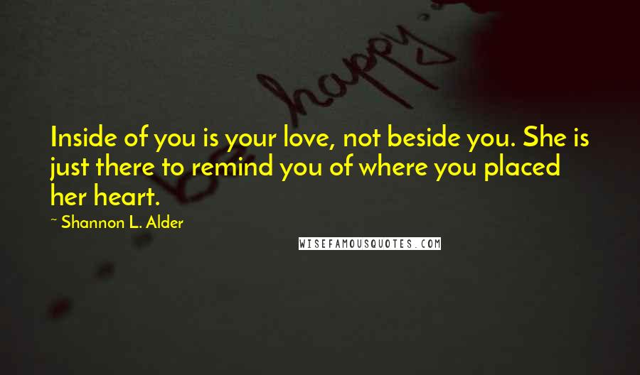 Shannon L. Alder Quotes: Inside of you is your love, not beside you. She is just there to remind you of where you placed her heart.