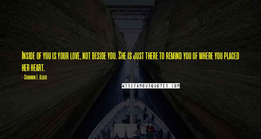 Shannon L. Alder Quotes: Inside of you is your love, not beside you. She is just there to remind you of where you placed her heart.