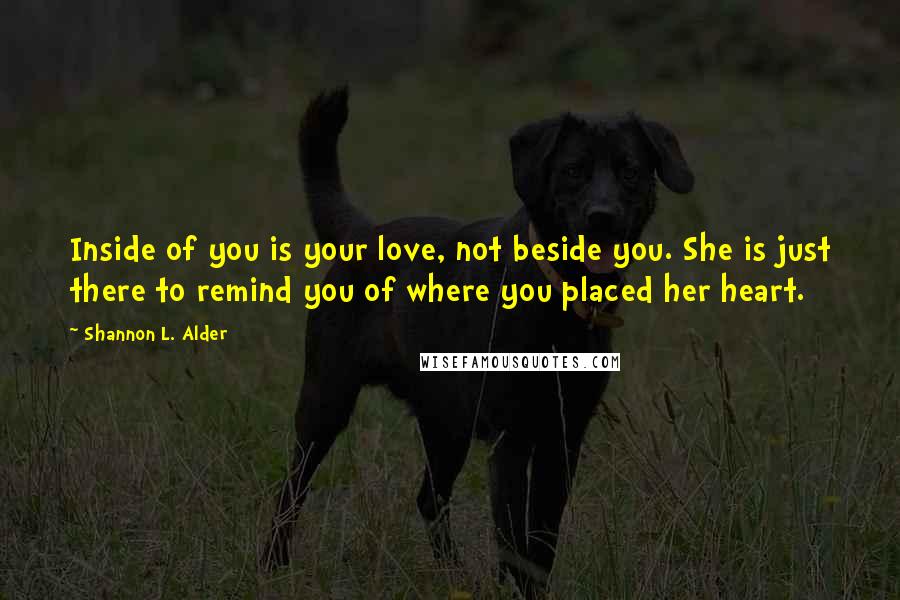 Shannon L. Alder Quotes: Inside of you is your love, not beside you. She is just there to remind you of where you placed her heart.