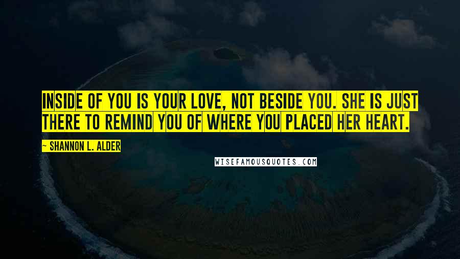 Shannon L. Alder Quotes: Inside of you is your love, not beside you. She is just there to remind you of where you placed her heart.
