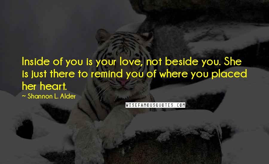 Shannon L. Alder Quotes: Inside of you is your love, not beside you. She is just there to remind you of where you placed her heart.