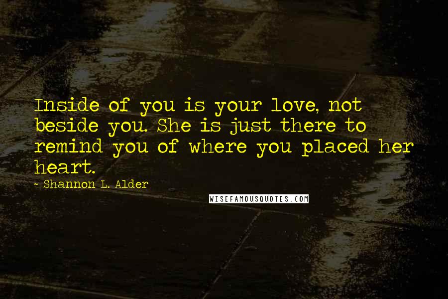 Shannon L. Alder Quotes: Inside of you is your love, not beside you. She is just there to remind you of where you placed her heart.