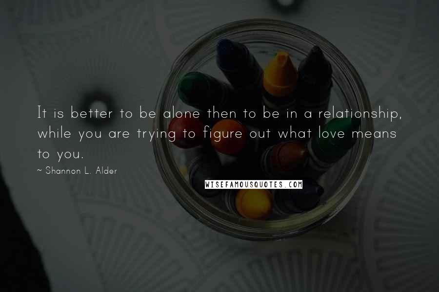 Shannon L. Alder Quotes: It is better to be alone then to be in a relationship, while you are trying to figure out what love means to you.