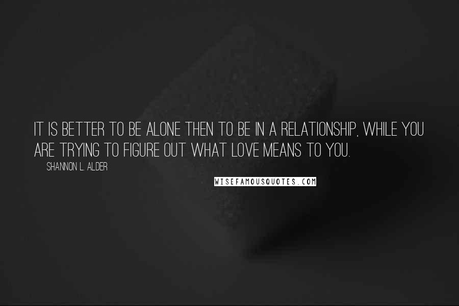 Shannon L. Alder Quotes: It is better to be alone then to be in a relationship, while you are trying to figure out what love means to you.