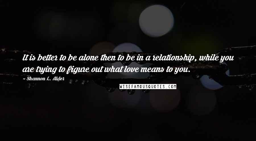 Shannon L. Alder Quotes: It is better to be alone then to be in a relationship, while you are trying to figure out what love means to you.