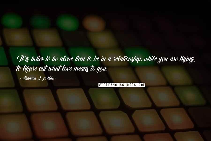 Shannon L. Alder Quotes: It is better to be alone then to be in a relationship, while you are trying to figure out what love means to you.