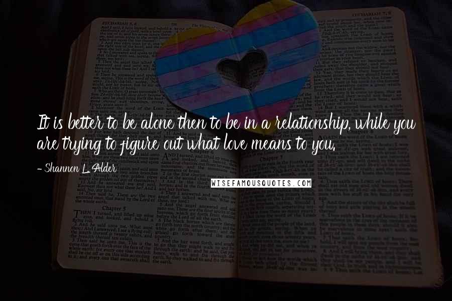 Shannon L. Alder Quotes: It is better to be alone then to be in a relationship, while you are trying to figure out what love means to you.