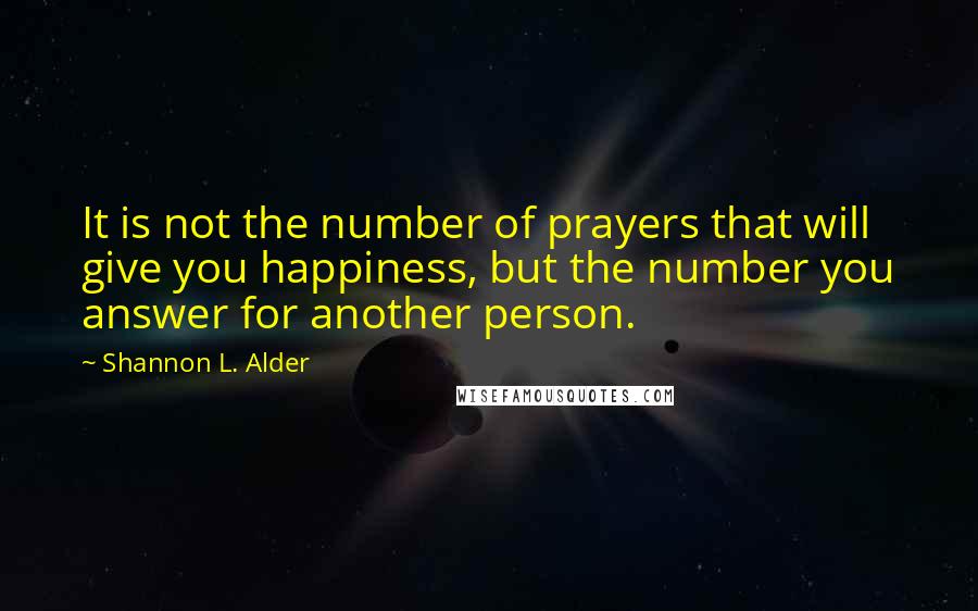 Shannon L. Alder Quotes: It is not the number of prayers that will give you happiness, but the number you answer for another person.