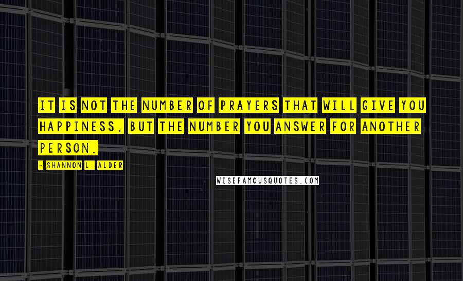 Shannon L. Alder Quotes: It is not the number of prayers that will give you happiness, but the number you answer for another person.