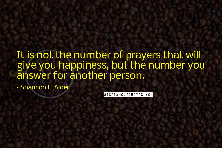 Shannon L. Alder Quotes: It is not the number of prayers that will give you happiness, but the number you answer for another person.