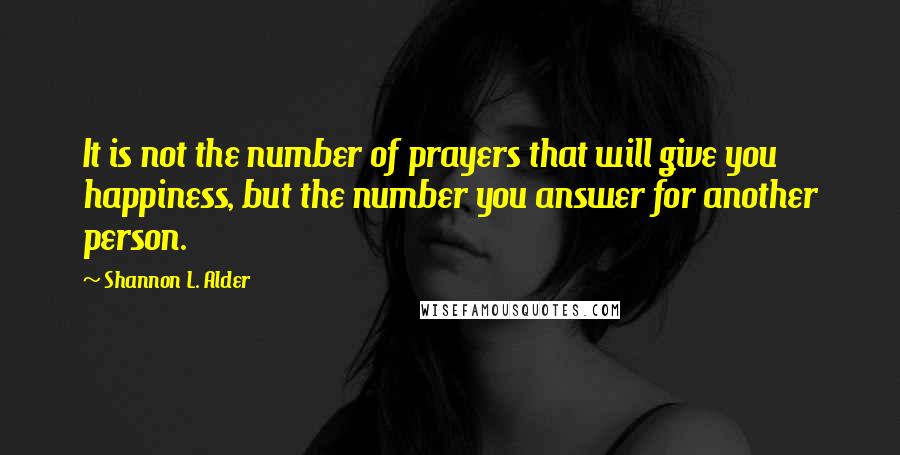 Shannon L. Alder Quotes: It is not the number of prayers that will give you happiness, but the number you answer for another person.