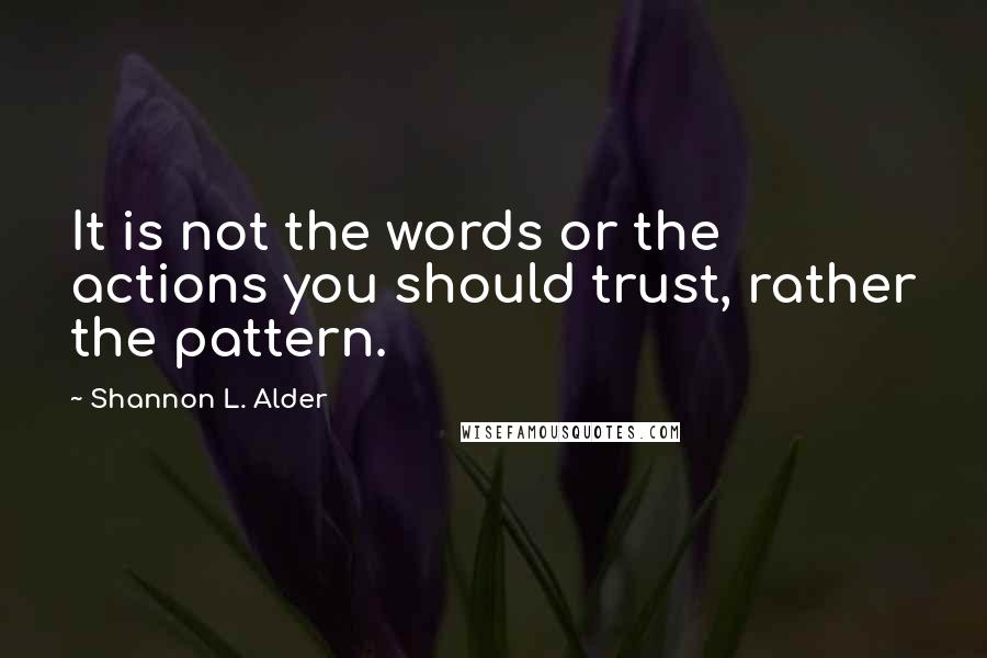 Shannon L. Alder Quotes: It is not the words or the actions you should trust, rather the pattern.