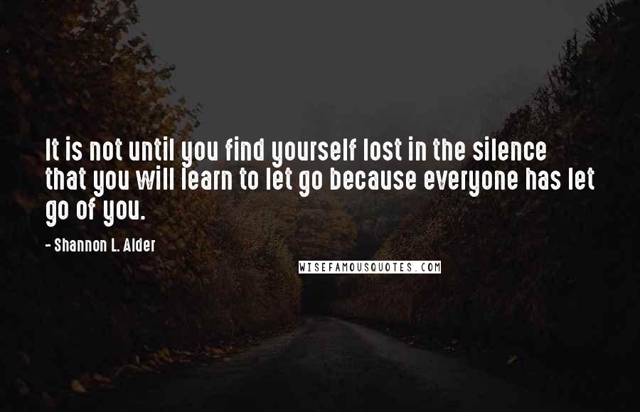 Shannon L. Alder Quotes: It is not until you find yourself lost in the silence that you will learn to let go because everyone has let go of you.