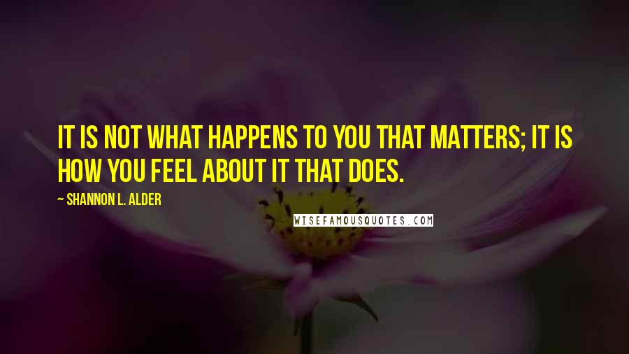Shannon L. Alder Quotes: It is not what happens to you that matters; it is how you feel about it that does.