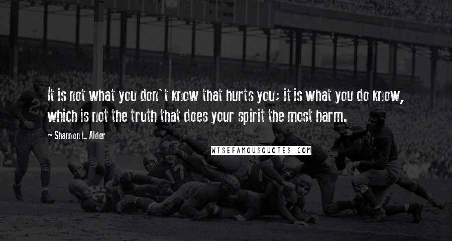 Shannon L. Alder Quotes: It is not what you don't know that hurts you; it is what you do know, which is not the truth that does your spirit the most harm.