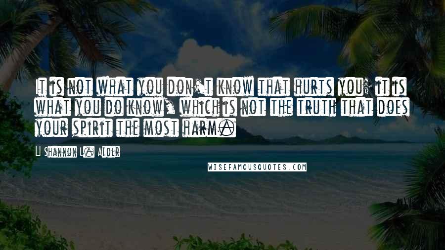 Shannon L. Alder Quotes: It is not what you don't know that hurts you; it is what you do know, which is not the truth that does your spirit the most harm.