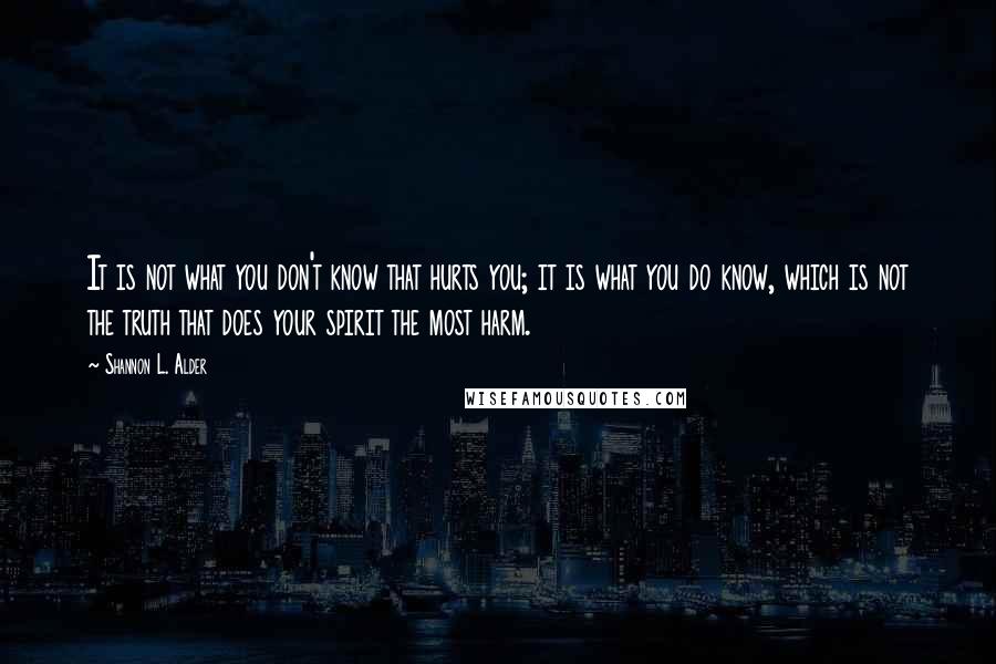 Shannon L. Alder Quotes: It is not what you don't know that hurts you; it is what you do know, which is not the truth that does your spirit the most harm.