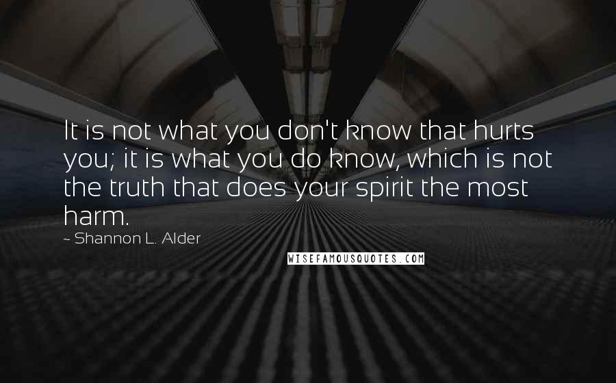 Shannon L. Alder Quotes: It is not what you don't know that hurts you; it is what you do know, which is not the truth that does your spirit the most harm.